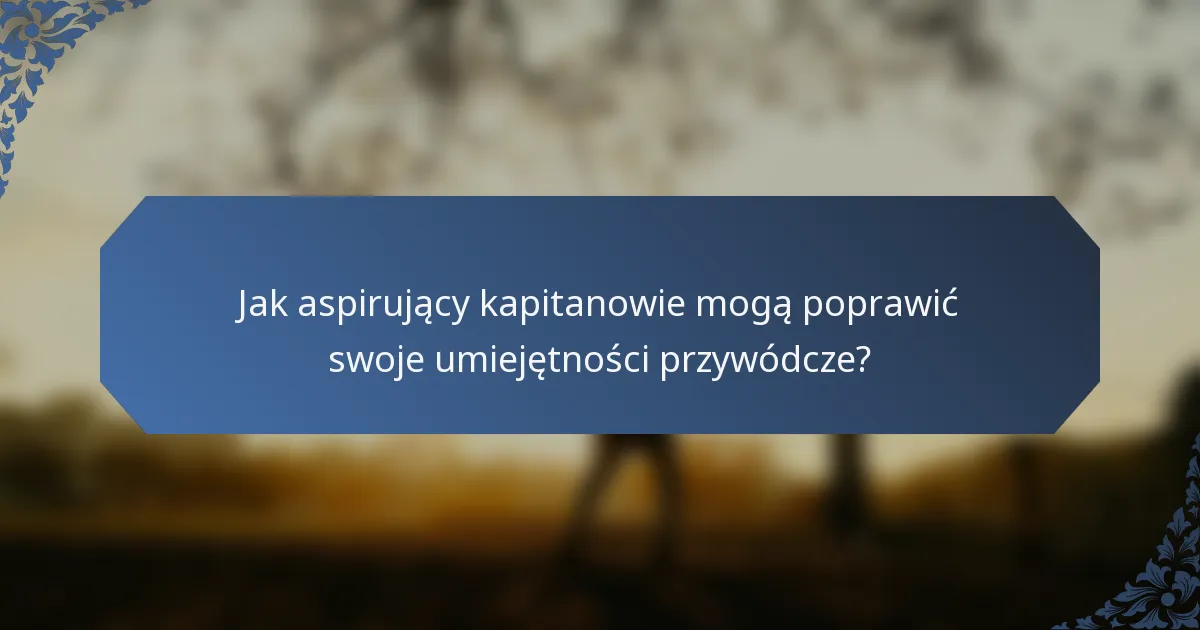 Jak aspirujący kapitanowie mogą poprawić swoje umiejętności przywódcze?