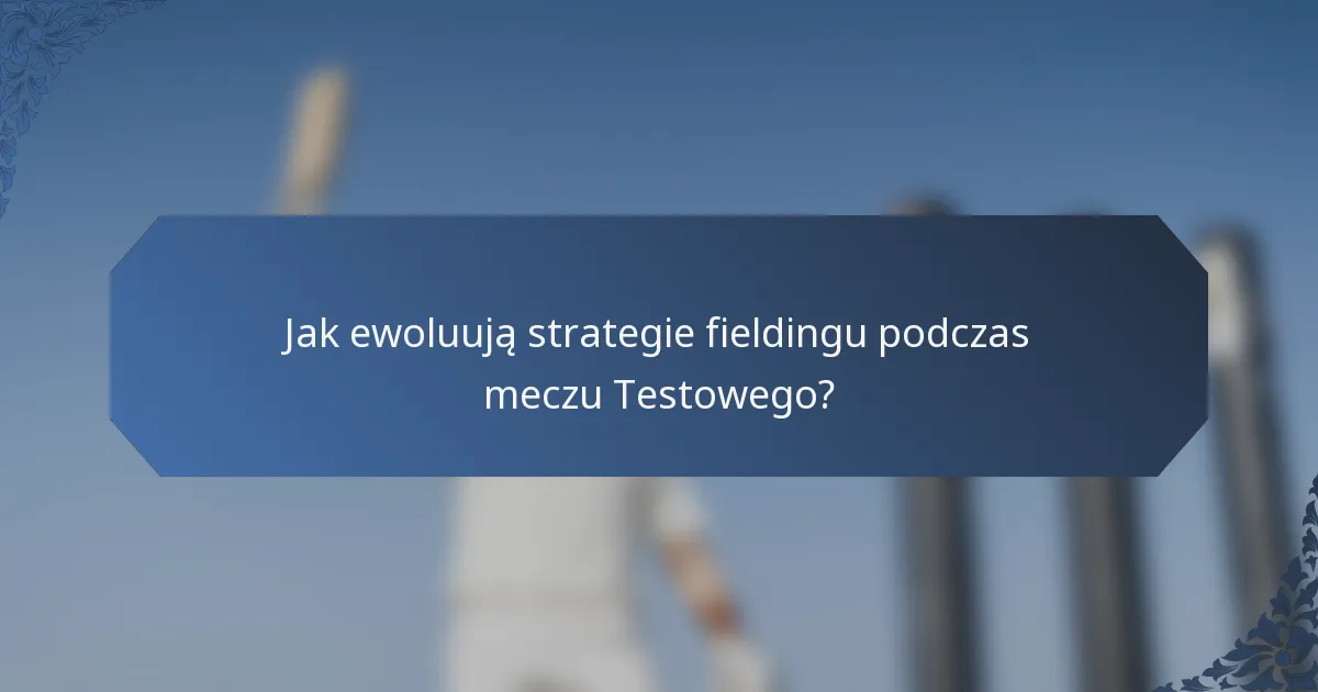 Jak ewoluują strategie fieldingu podczas meczu Testowego?