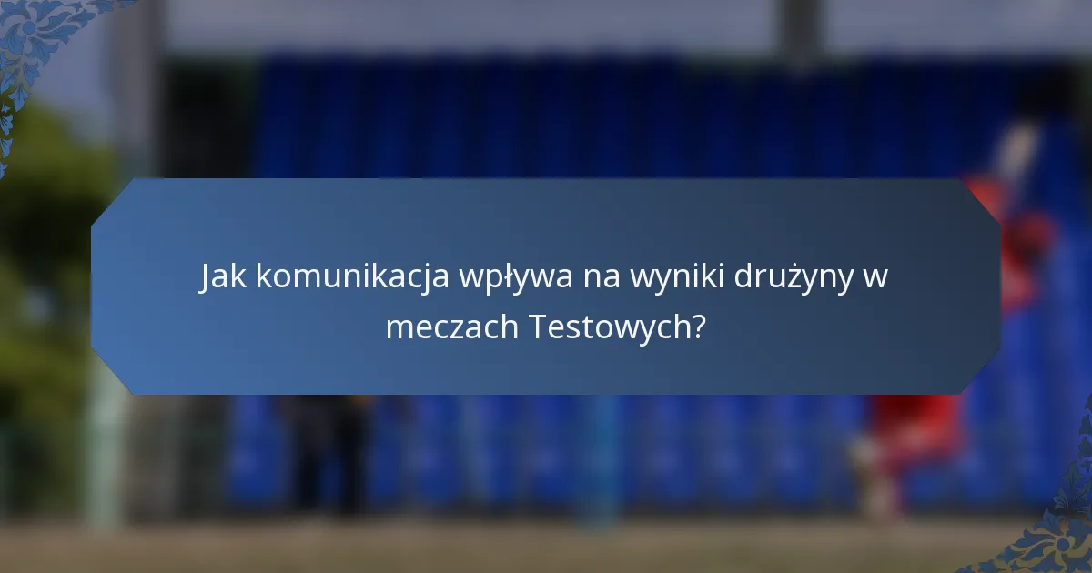 Jak komunikacja wpływa na wyniki drużyny w meczach Testowych?