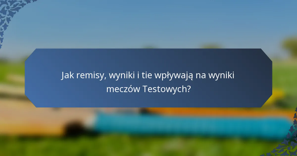 Jak remisy, wyniki i tie wpływają na wyniki meczów Testowych?