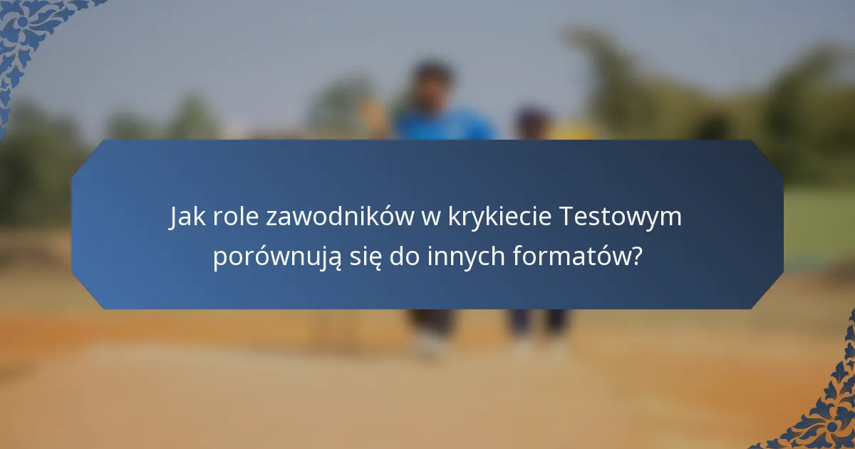 Jak role zawodników w krykiecie Testowym porównują się do innych formatów?