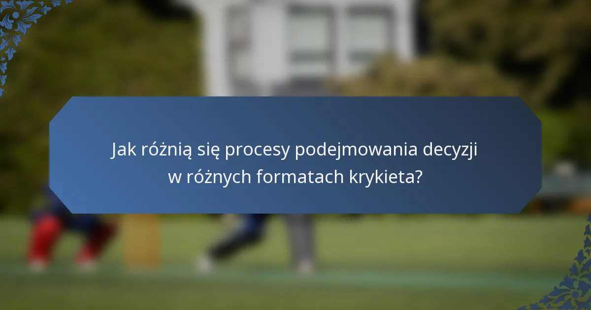 Jak różnią się procesy podejmowania decyzji w różnych formatach krykieta?