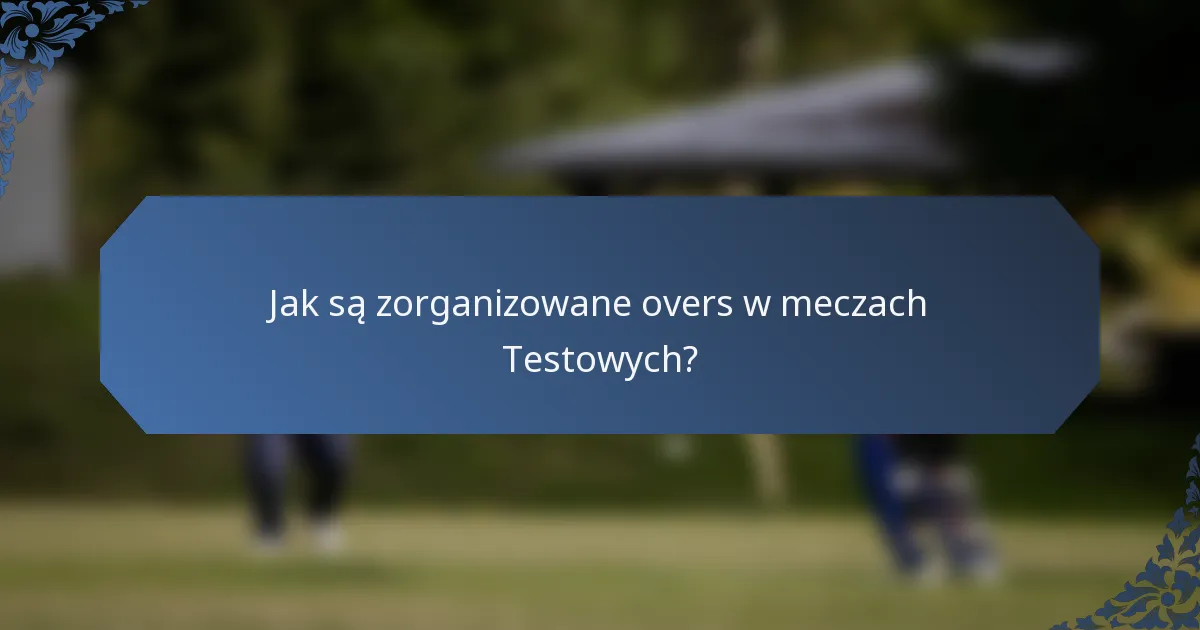 Jak są zorganizowane overs w meczach Testowych?