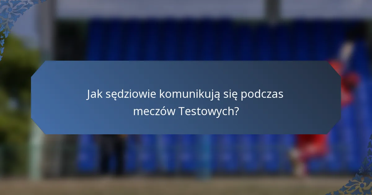 Jak sędziowie komunikują się podczas meczów Testowych?