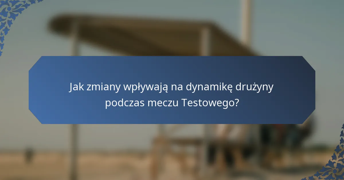 Jak zmiany wpływają na dynamikę drużyny podczas meczu Testowego?