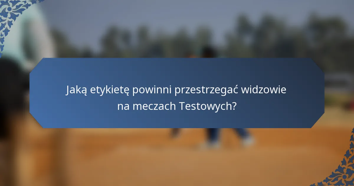Jaką etykietę powinni przestrzegać widzowie na meczach Testowych?