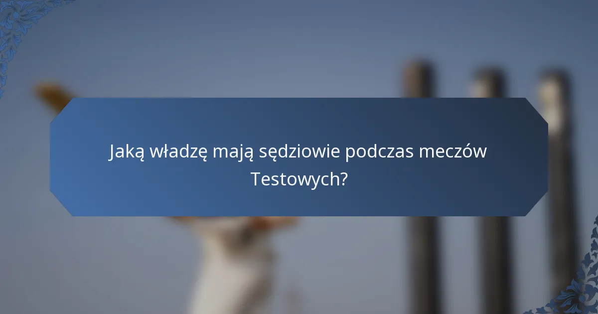 Jaką władzę mają sędziowie podczas meczów Testowych?