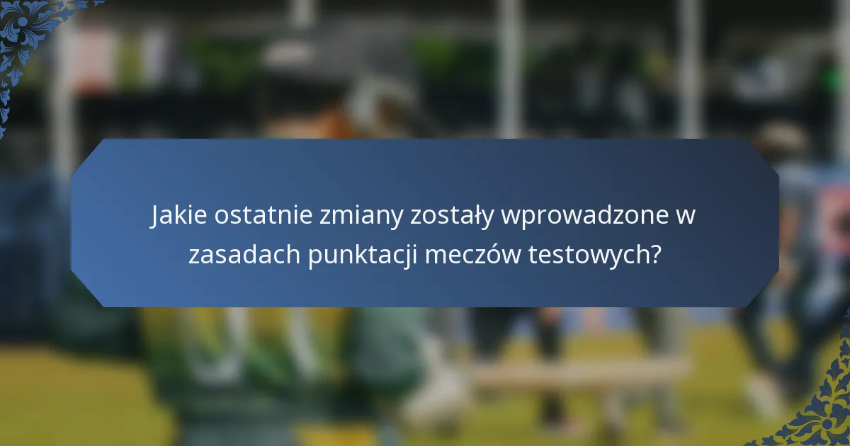 Jakie ostatnie zmiany zostały wprowadzone w zasadach punktacji meczów testowych?