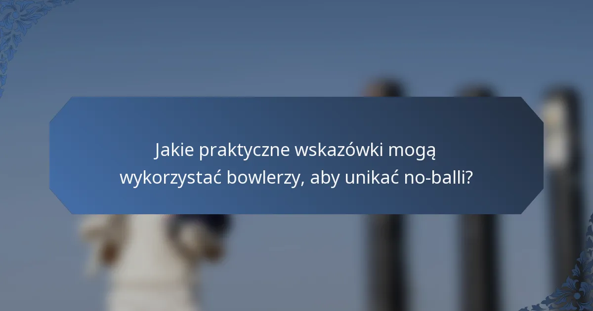 Jakie praktyczne wskazówki mogą wykorzystać bowlerzy, aby unikać no-balli?