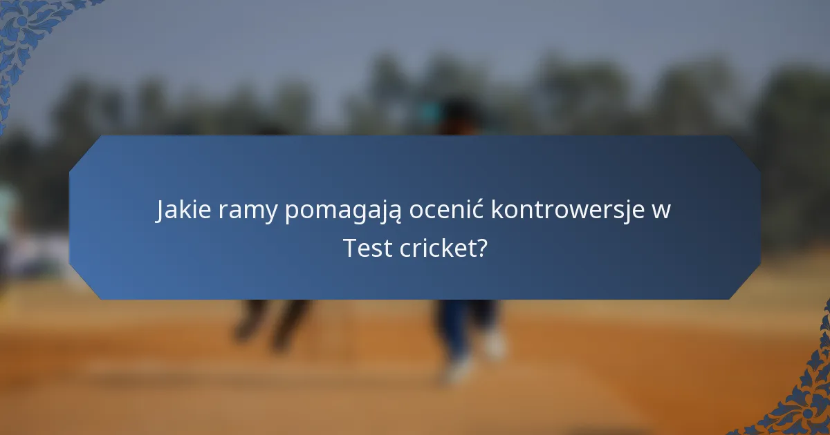 Jakie ramy pomagają ocenić kontrowersje w Test cricket?