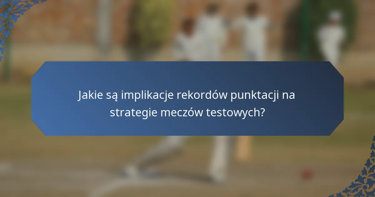 Jakie są implikacje rekordów punktacji na strategie meczów testowych?