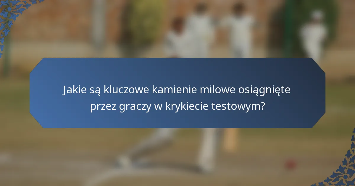 Jakie są kluczowe kamienie milowe osiągnięte przez graczy w krykiecie testowym?
