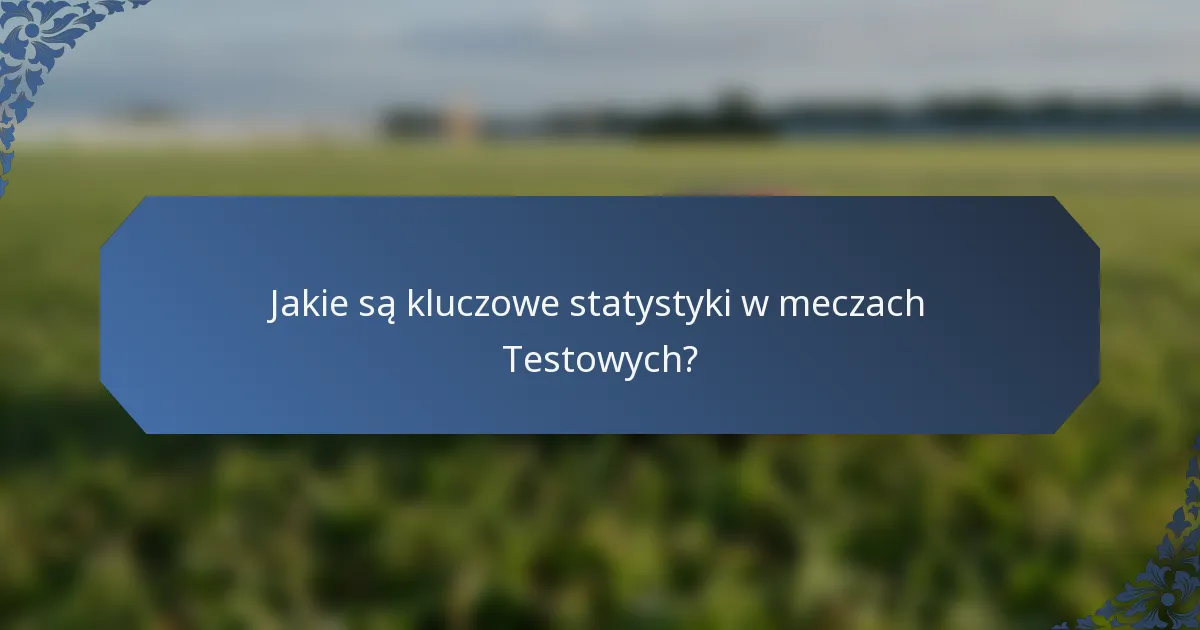 Jakie są kluczowe statystyki w meczach Testowych?