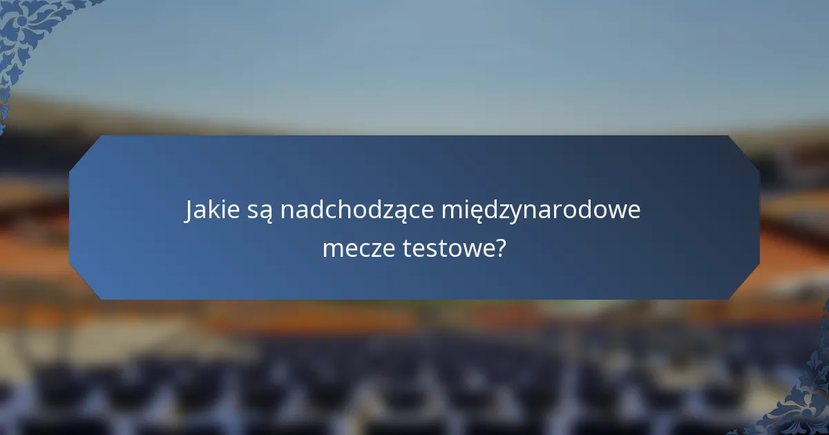 Jakie są nadchodzące międzynarodowe mecze testowe?