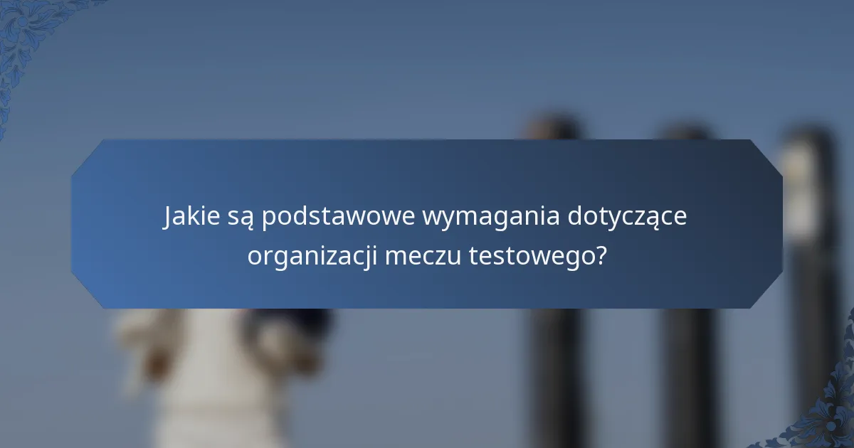 Jakie są podstawowe wymagania dotyczące organizacji meczu testowego?
