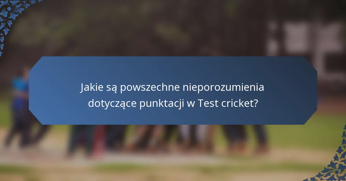 Jakie są powszechne nieporozumienia dotyczące punktacji w Test cricket?