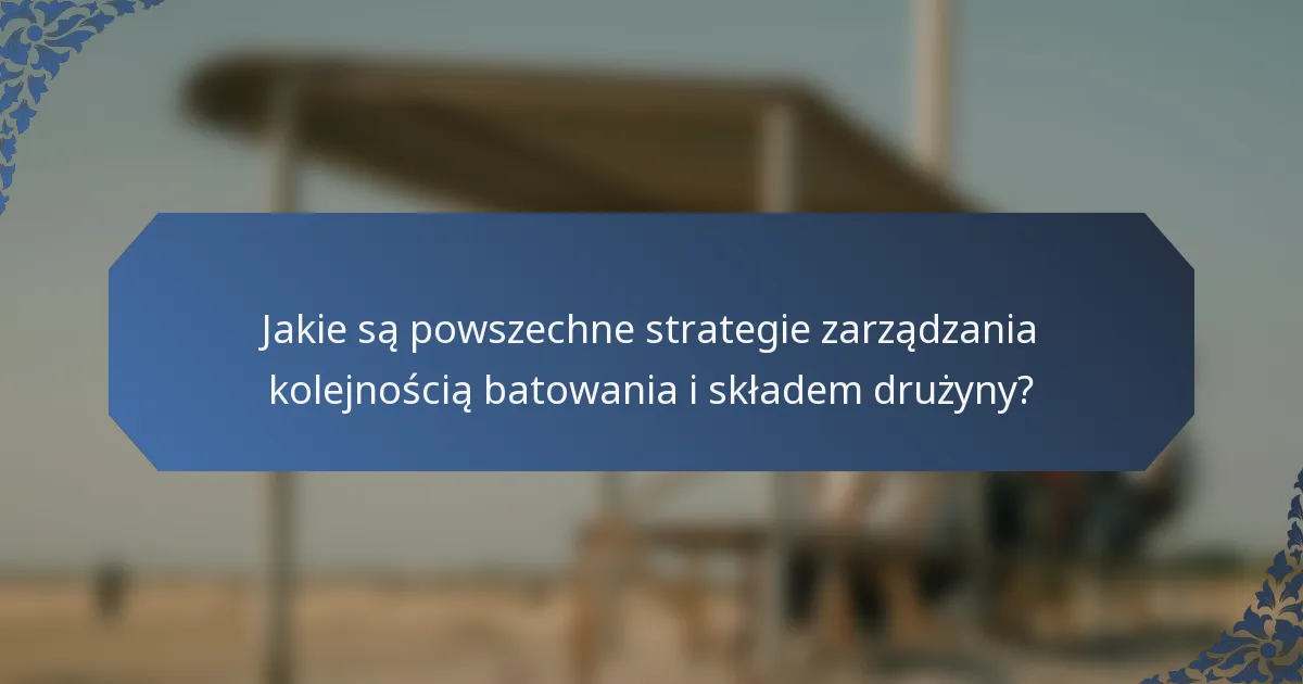 Jakie są powszechne strategie zarządzania kolejnością batowania i składem drużyny?
