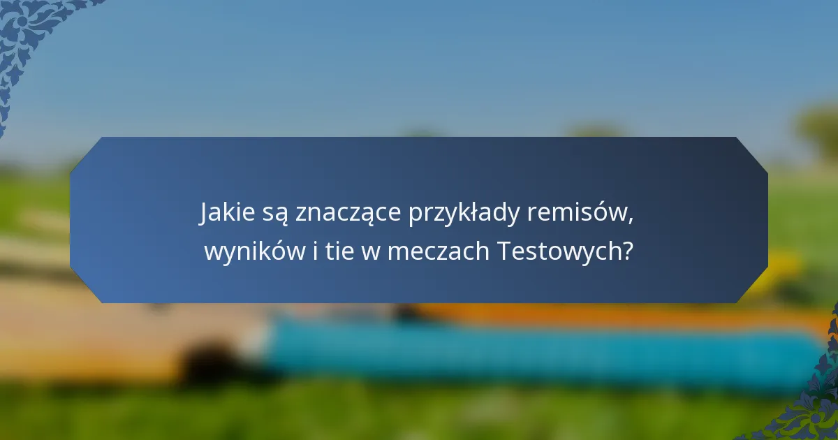 Jakie są znaczące przykłady remisów, wyników i tie w meczach Testowych?