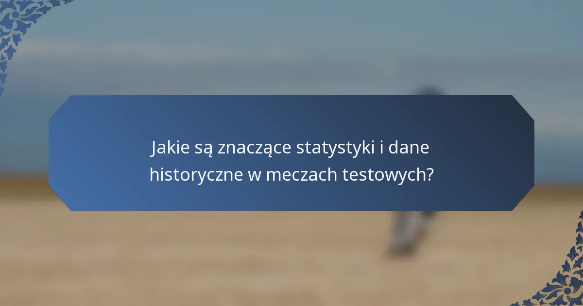 Jakie są znaczące statystyki i dane historyczne w meczach testowych?