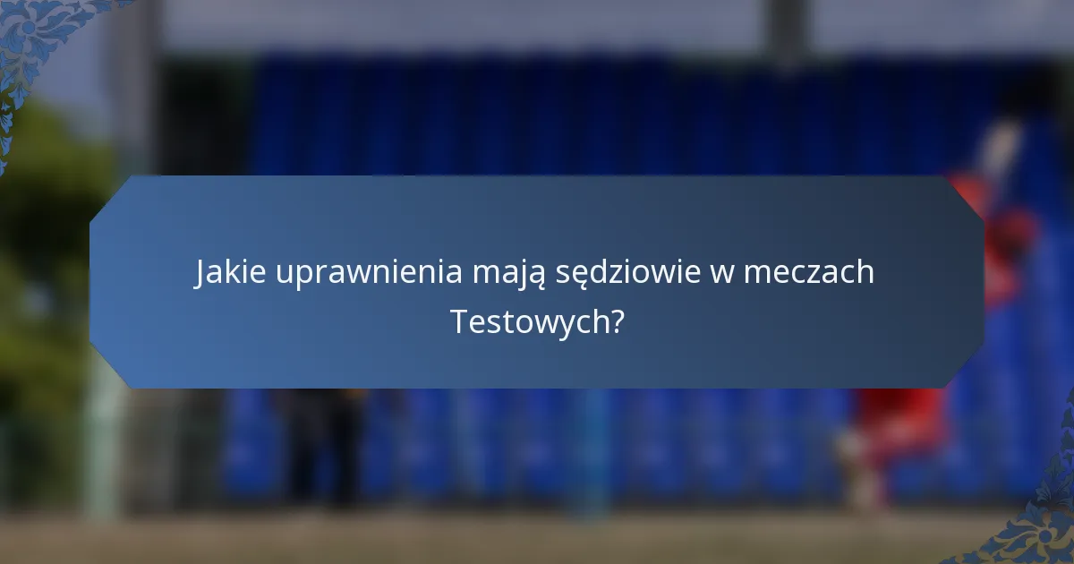 Jakie uprawnienia mają sędziowie w meczach Testowych?
