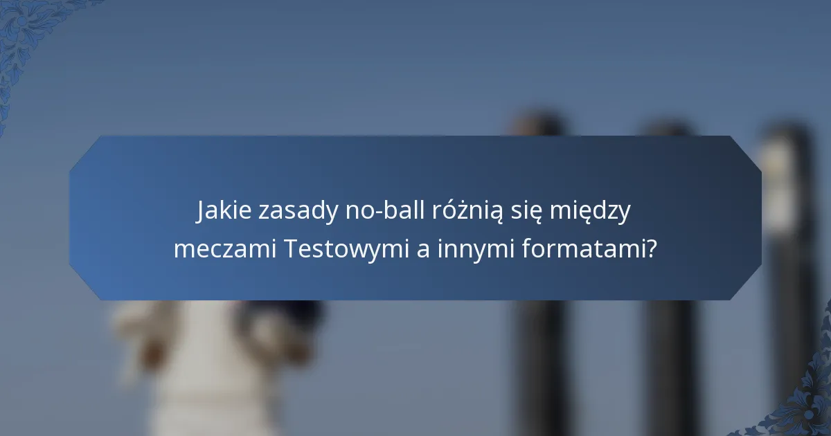 Jakie zasady no-ball różnią się między meczami Testowymi a innymi formatami?